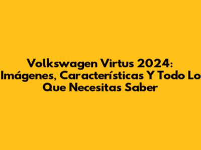 Volkswagen Virtus 2024: Imágenes, Características Y Todo Lo Que Necesitas Saber