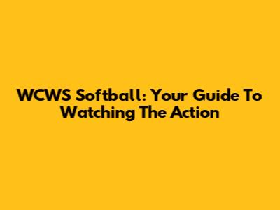 WCWS Softball: Your Guide To Watching The Action