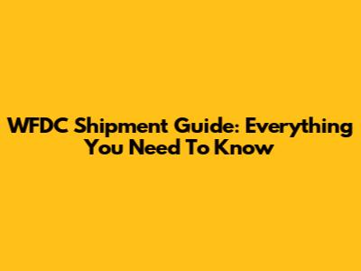 WFDC Shipment Guide: Everything You Need To Know