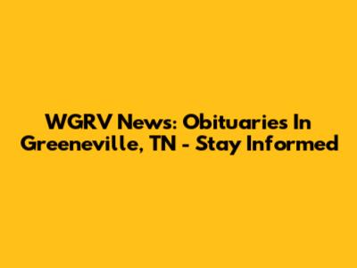 WGRV News: Obituaries In Greeneville, TN - Stay Informed