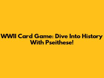 WWII Card Game: Dive Into History With Pseithese!