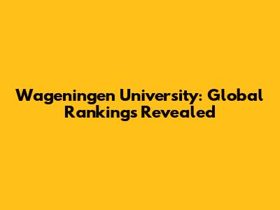 Wageningen University: Global Rankings Revealed