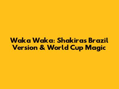 Waka Waka: Shakira's Brazil Version & World Cup Magic