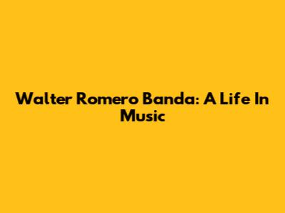 Walter Romero Banda: A Life In Music