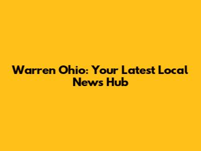 Warren Ohio: Your Latest Local News Hub
