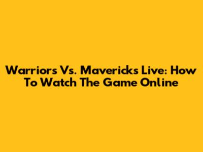 Warriors Vs. Mavericks Live: How To Watch The Game Online