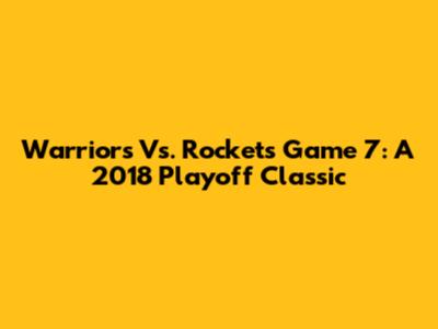 Warriors Vs. Rockets Game 7: A 2018 Playoff Classic