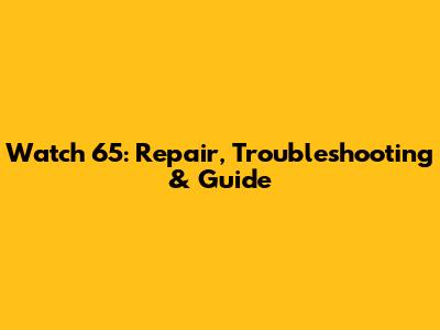 Watch 65: Repair, Troubleshooting & Guide