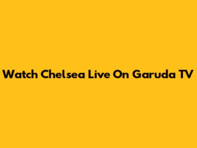 Watch Chelsea Live On Garuda TV