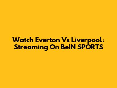 Watch Everton Vs Liverpool: Streaming On BeIN SPORTS