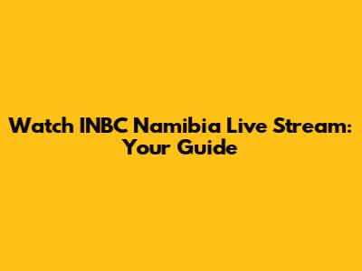 Watch INBC Namibia Live Stream: Your Guide