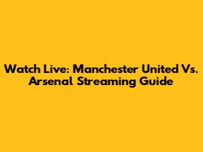 Watch Live: Manchester United Vs. Arsenal Streaming Guide