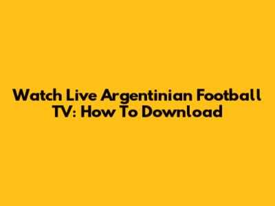 Watch Live Argentinian Football TV: How To Download