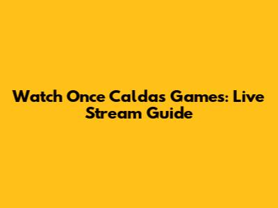 Watch Once Caldas Games: Live Stream Guide