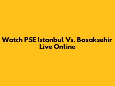 Watch PSE Istanbul Vs. Basaksehir Live Online