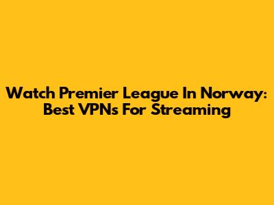 Watch Premier League In Norway: Best VPNs For Streaming