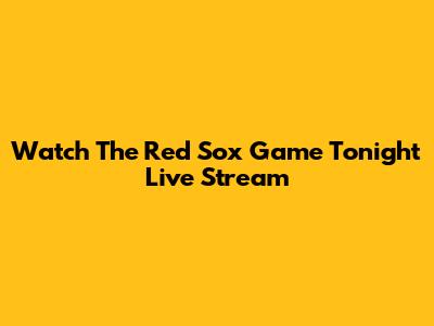 Watch The Red Sox Game Tonight Live Stream