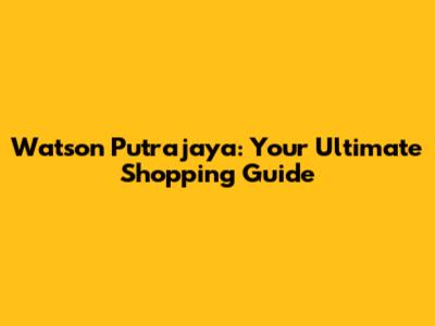 Watson Putrajaya: Your Ultimate Shopping Guide