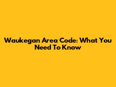 Waukegan Area Code: What You Need To Know