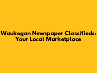 Waukegan Newspaper Classifieds: Your Local Marketplace