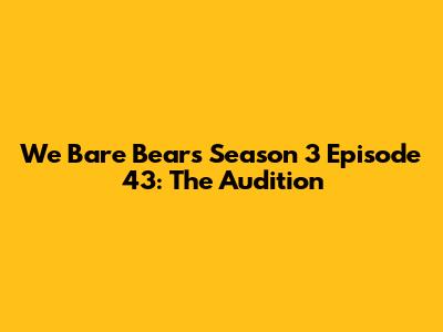 We Bare Bears Season 3 Episode 43: "The Audition"