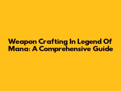 Weapon Crafting In Legend Of Mana: A Comprehensive Guide