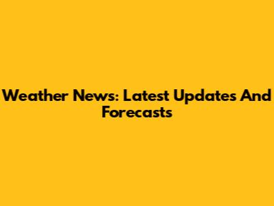 Weather News: Latest Updates And Forecasts