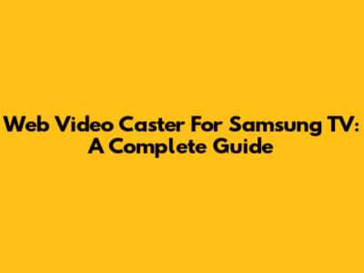 Web Video Caster For Samsung TV: A Complete Guide