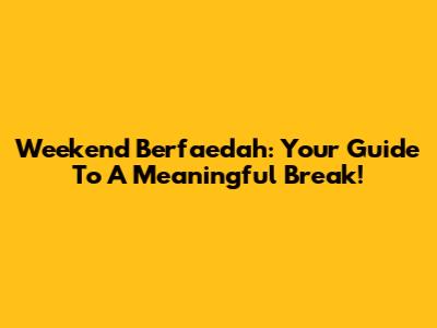 Weekend Berfaedah: Your Guide To A Meaningful Break!