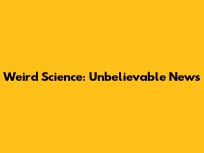 Weird Science: Unbelievable News