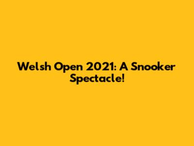 Welsh Open 2021: A Snooker Spectacle!