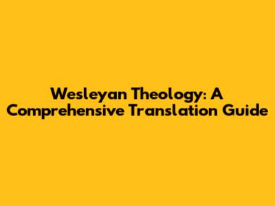 Wesleyan Theology: A Comprehensive Translation Guide