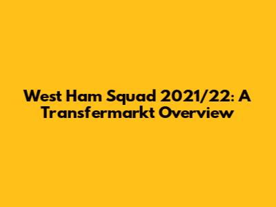 West Ham Squad 2021/22: A Transfermarkt Overview