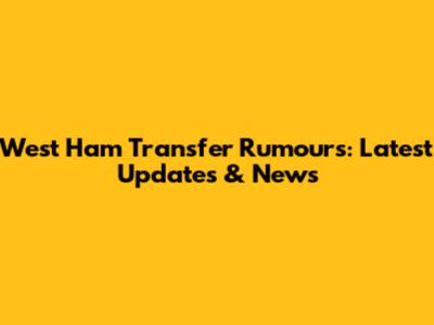 West Ham Transfer Rumours: Latest Updates & News
