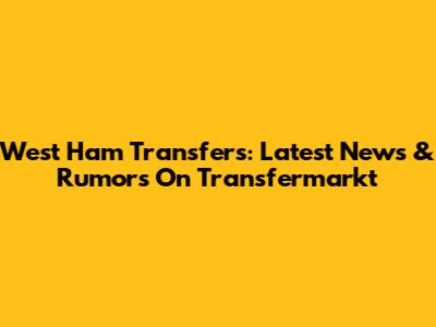 West Ham Transfers: Latest News & Rumors On Transfermarkt