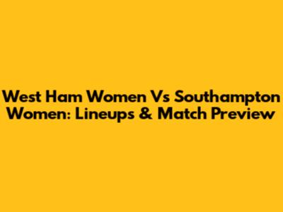 West Ham Women Vs Southampton Women: Lineups & Match Preview