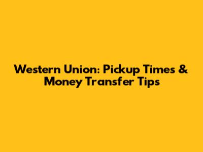 Western Union: Pickup Times & Money Transfer Tips