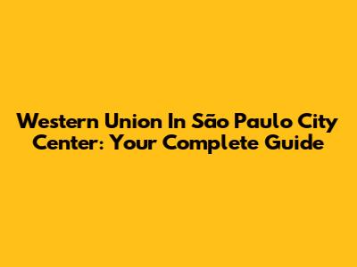 Western Union In São Paulo City Center: Your Complete Guide