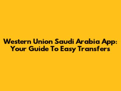 Western Union Saudi Arabia App: Your Guide To Easy Transfers