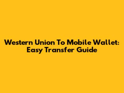 Western Union To Mobile Wallet: Easy Transfer Guide