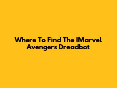 Where To Find The IMarvel Avengers Dreadbot