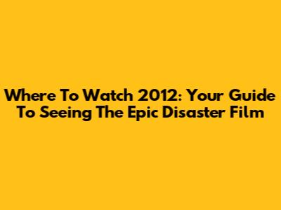 Where To Watch '2012': Your Guide To Seeing The Epic Disaster Film