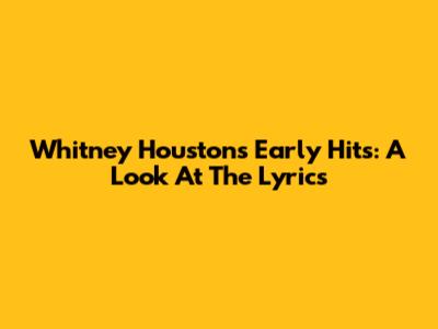 Whitney Houston's Early Hits: A Look At The Lyrics