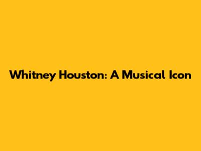 Whitney Houston: A Musical Icon