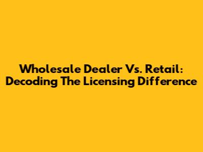 Wholesale Dealer Vs. Retail: Decoding The Licensing Difference