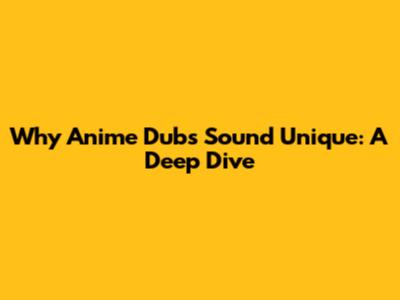 Why Anime Dubs Sound Unique: A Deep Dive