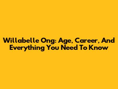 Willabelle Ong: Age, Career, And Everything You Need To Know