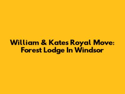 William & Kate's Royal Move: Forest Lodge In Windsor