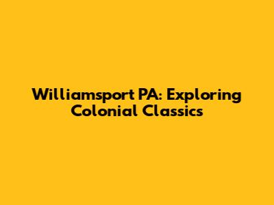 Williamsport PA: Exploring Colonial Classics