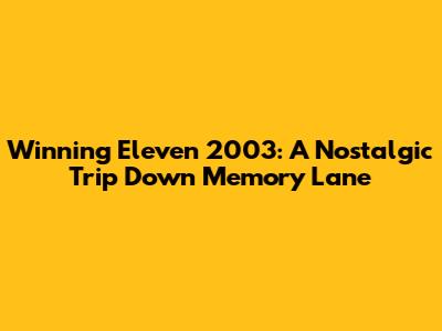Winning Eleven 2003: A Nostalgic Trip Down Memory Lane